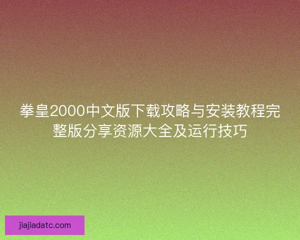 拳皇2000中文版下载攻略与安装教程完整版分享资源大全及运行技巧