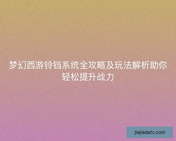 梦幻西游铃铛系统全攻略及玩法解析助你轻松提升战力