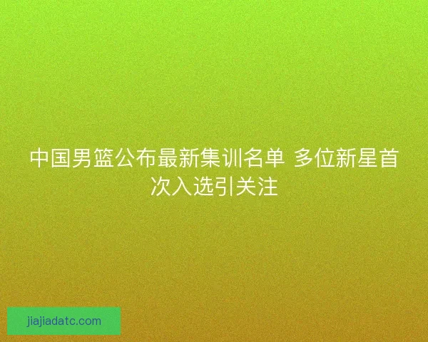 中国男篮公布最新集训名单 多位新星首次入选引关注