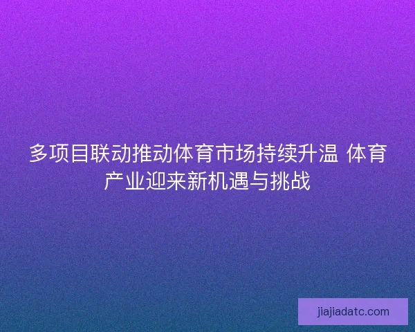 多项目联动推动体育市场持续升温 体育产业迎来新机遇与挑战