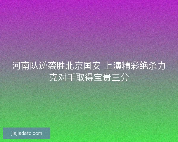 河南队逆袭胜北京国安 上演精彩绝杀力克对手取得宝贵三分
