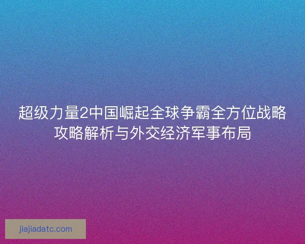 超级力量2中国崛起全球争霸全方位战略攻略解析与外交经济军事布局