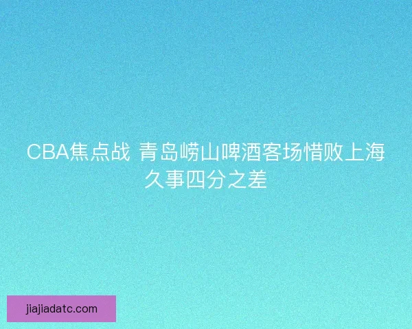CBA焦点战 青岛崂山啤酒客场惜败上海久事四分之差