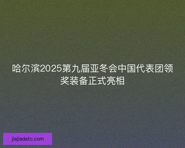 哈尔滨2025第九届亚冬会中国代表团领奖装备正式亮相