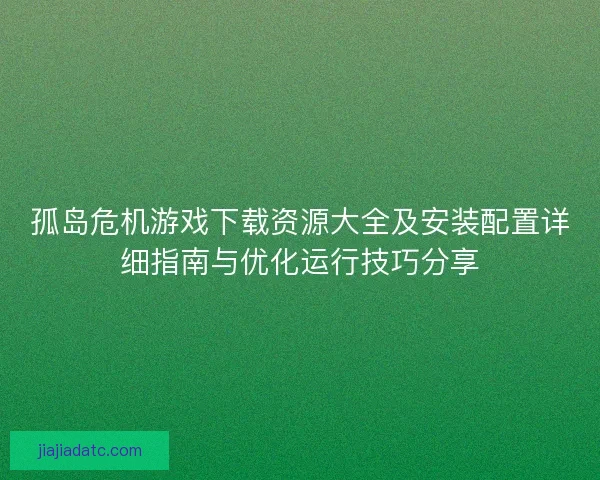 孤岛危机游戏下载资源大全及安装配置详细指南与优化运行技巧分享
