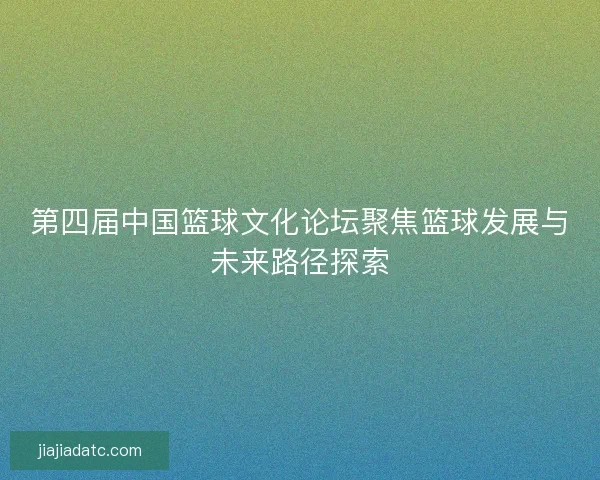 第四届中国篮球文化论坛聚焦篮球发展与未来路径探索