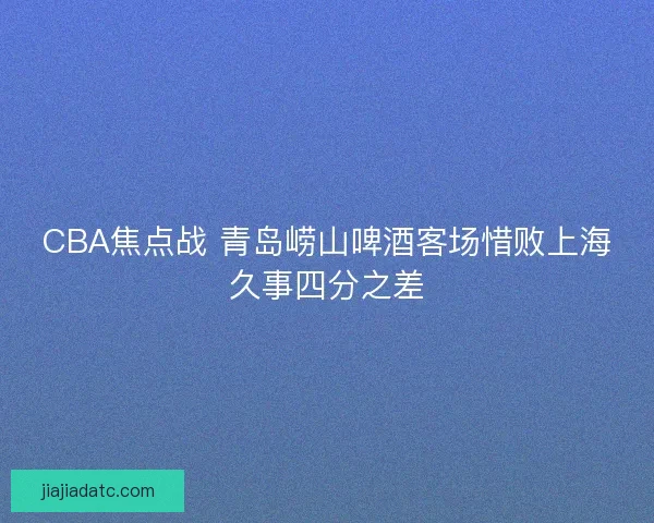CBA焦点战 青岛崂山啤酒客场惜败上海久事四分之差