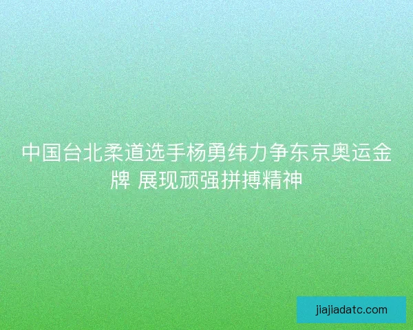 中国台北柔道选手杨勇纬力争东京奥运金牌 展现顽强拼搏精神