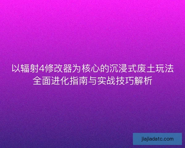 以辐射4修改器为核心的沉浸式废土玩法全面进化指南与实战技巧解析