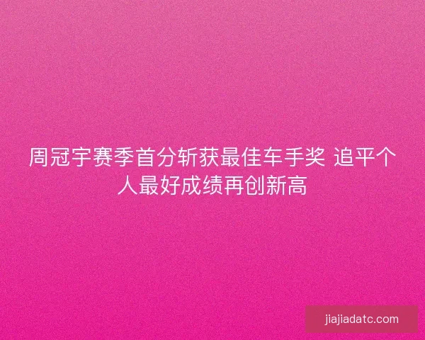 周冠宇赛季首分斩获最佳车手奖 追平个人最好成绩再创新高