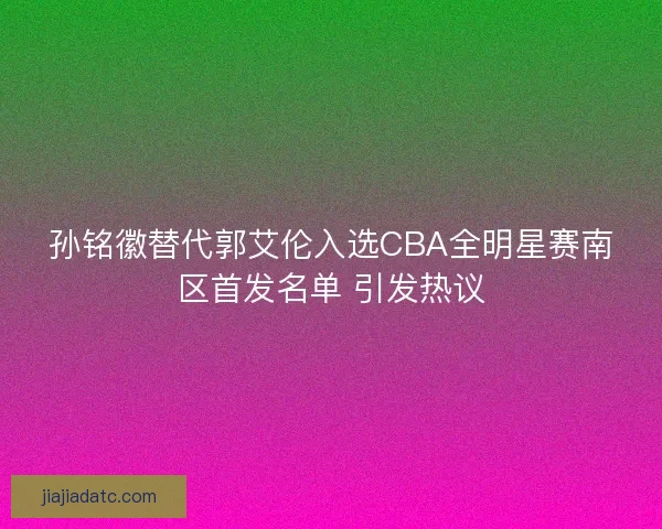 孙铭徽替代郭艾伦入选CBA全明星赛南区首发名单 引发热议